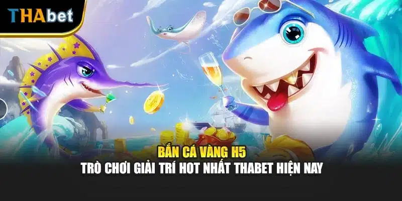 Bắn Cá Vàng H5 - Trò Chơi Giải Trí Hot Nhất Thabet Hiện Nay