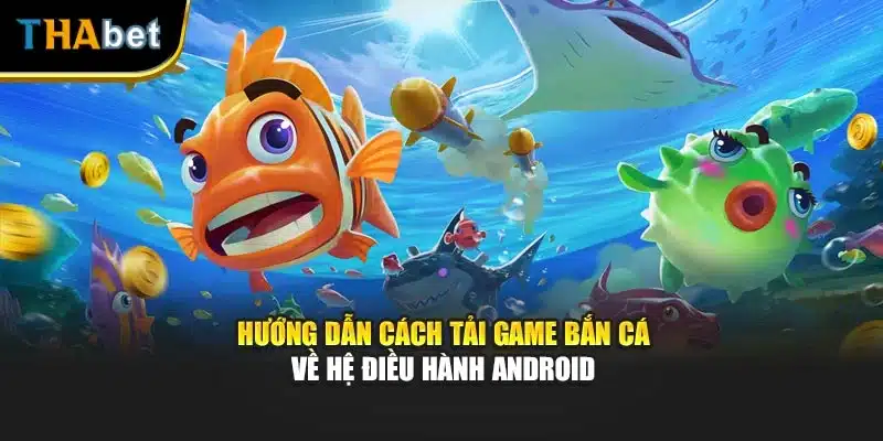 Hướng dẫn cách tải game bắn cá về hệ điều hành Android