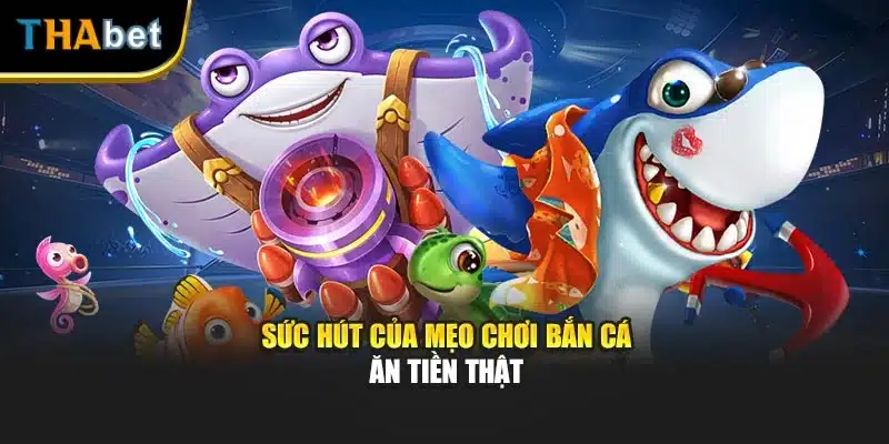 Sức hút của mẹo chơi bắn cá ăn tiền thật